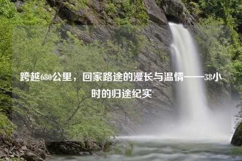 跨越680公里，回家路途的漫长与温情——38小时的归途纪实