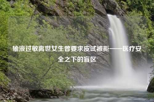 输液过敏离世女生曾要求皮试被拒——医疗安全之下的盲区