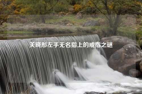 关晓彤左手无名指上的戒指之谜