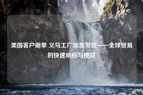 美国客户砸单 义乌工厂加急发货——全球贸易的快速响应与挑战