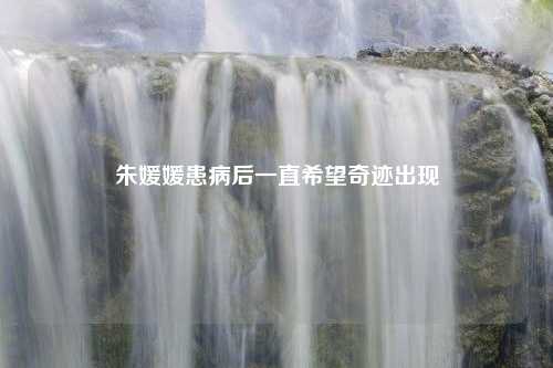 朱媛媛患病后一直希望奇迹出现