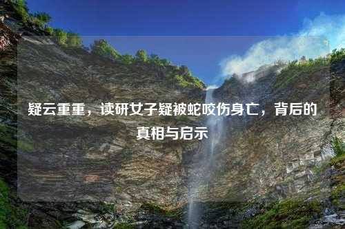 疑云重重，读研女子疑被蛇咬伤身亡，背后的真相与启示