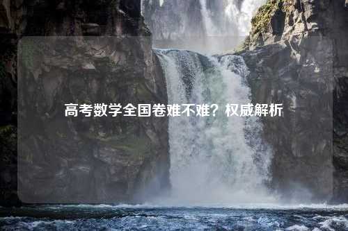高考数学全国卷难不难？权威解析