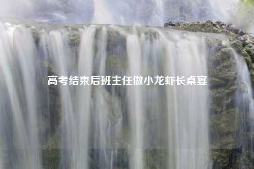高考结束后班主任做小龙虾长桌宴