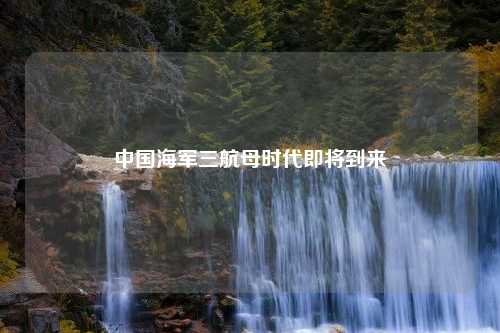 中国海军三航母时代即将到来