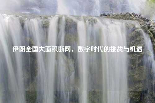 伊朗全国大面积断网，数字时代的挑战与机遇