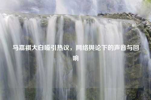 马嘉祺大白嗓引热议，网络舆论下的声音与回响