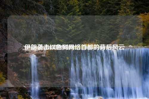 伊朗袭击以色列网络首都的背后风云